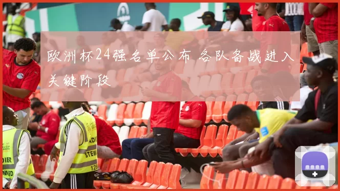 欧洲杯24强名单公布 各队备战进入关键阶段