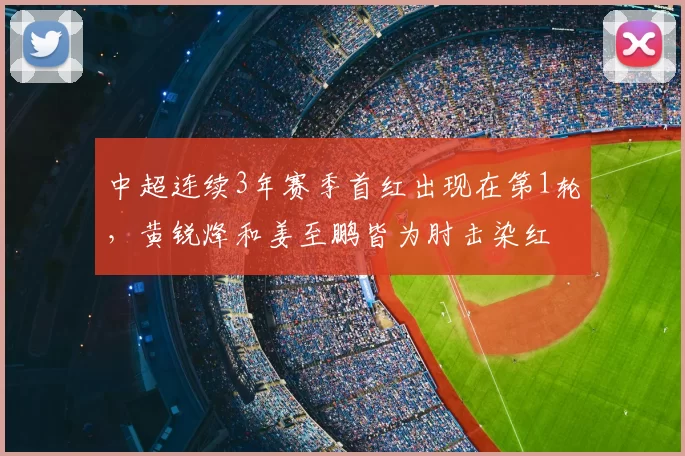 中超连续3年赛季首红出现在第1轮,黄锐烽和姜至鹏皆为肘击染红