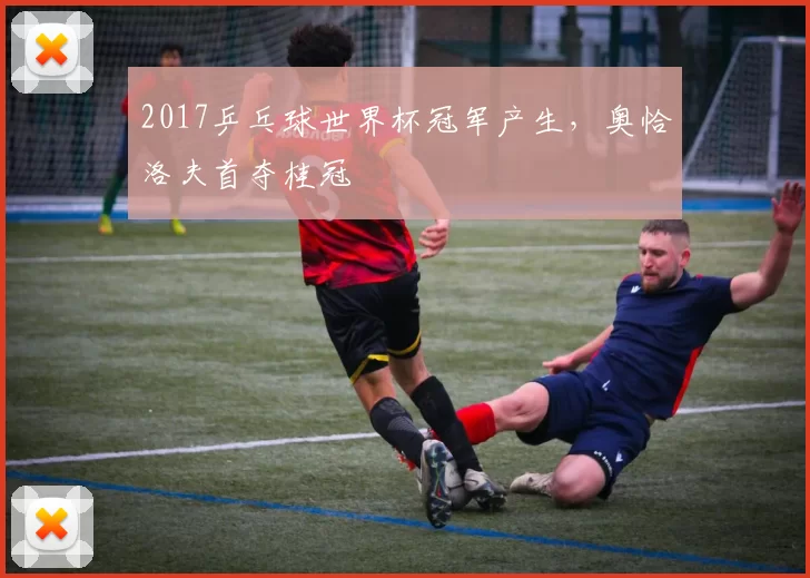 2017乒乓球世界杯冠军产生,奥恰洛夫首夺桂冠