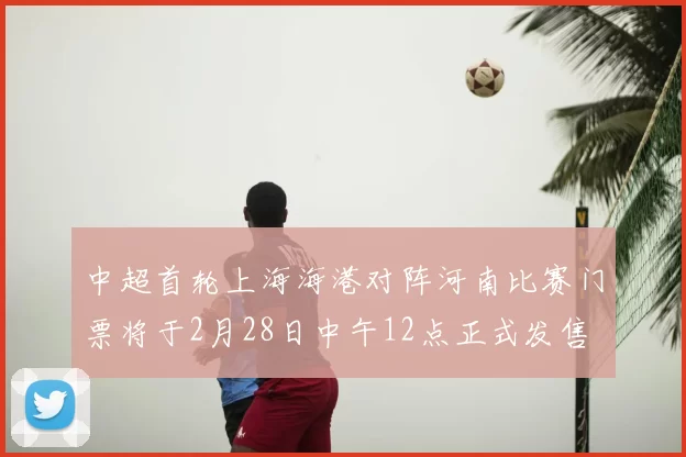 中超首轮上海海港对阵河南比赛门票将于2月28日中午12点正式发售