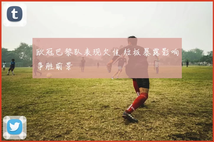 欧冠巴黎队表现欠佳 短板暴露影响争胜前景