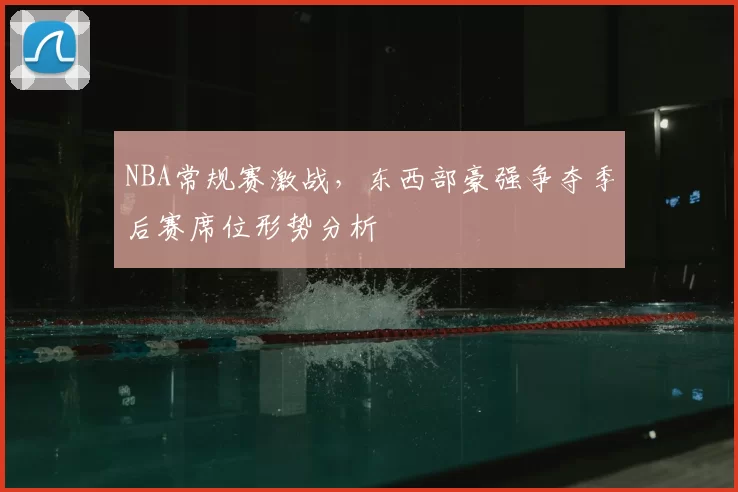 NBA常规赛激战,东西部豪强争夺季后赛席位形势分析
