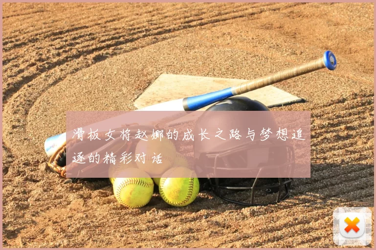 滑板女将赵娜的成长之路与梦想追逐的精彩对话