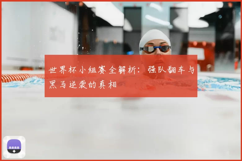 世界杯小组赛全解析：强队翻车与黑马逆袭的真相