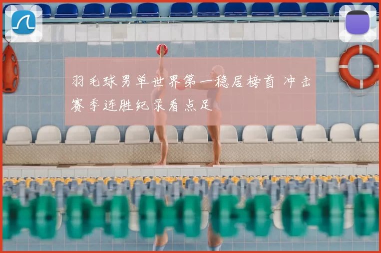 羽毛球男单世界第一稳居榜首 冲击赛季连胜纪录看点足