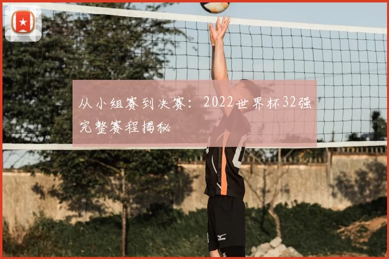 从小组赛到决赛:2022世界杯32强完整赛程揭秘