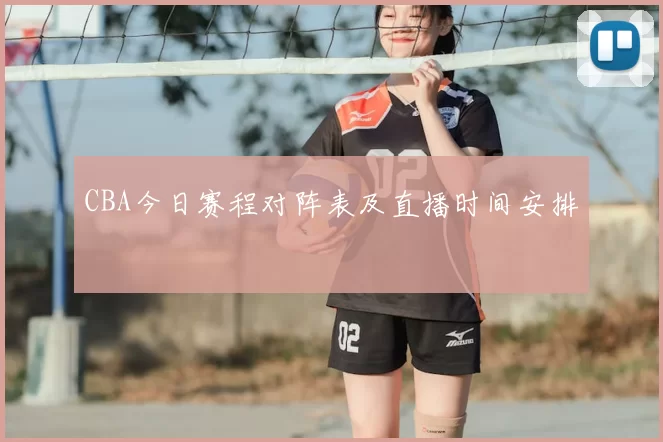 CBA今日赛程对阵表及直播时间安排