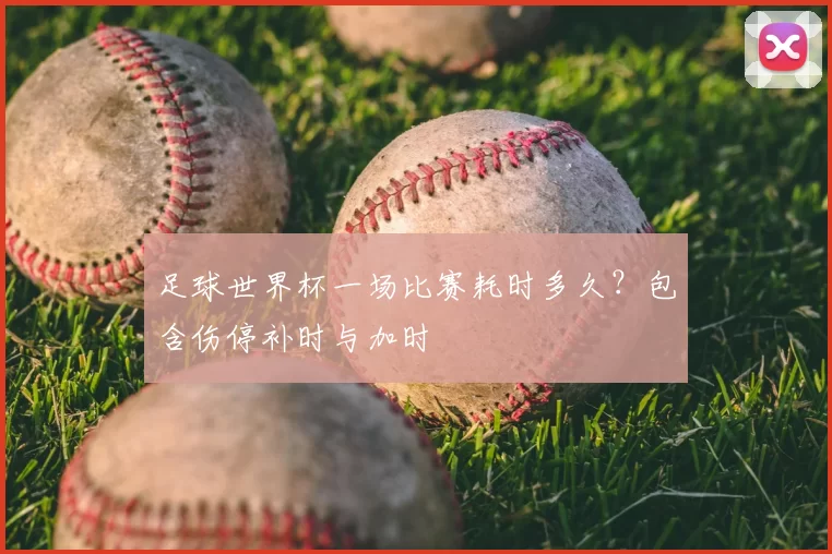 足球世界杯一场比赛耗时多久？包含伤停补时与加时