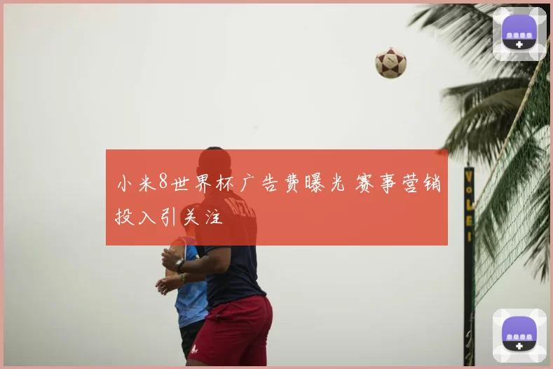 小米8世界杯广告费曝光 赛事营销投入引关注