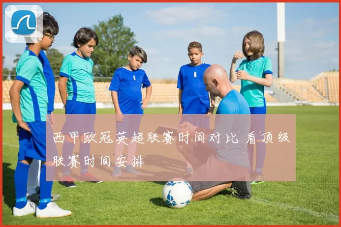 西甲欧冠英超联赛时间对比 看顶级联赛时间安排