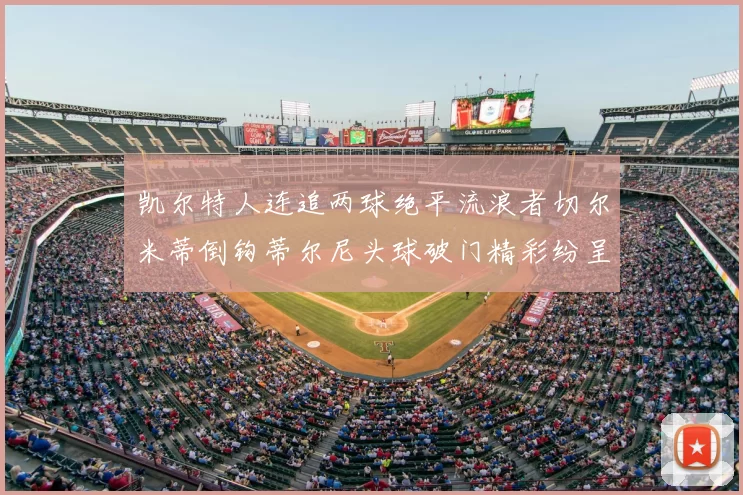 凯尔特人连追两球绝平流浪者切尔米蒂倒钩蒂尔尼头球破门精彩纷呈