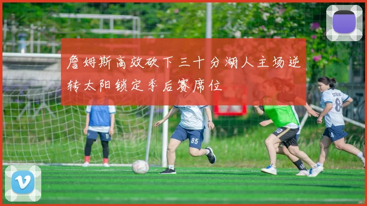 詹姆斯高效砍下三十分湖人主场逆转太阳锁定季后赛席位