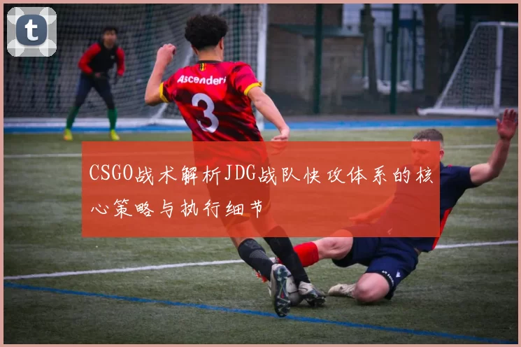 CSGO战术解析JDG战队快攻体系的核心策略与执行细节