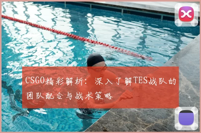 CSGO精彩解析:深入了解TES战队的团队配合与战术策略