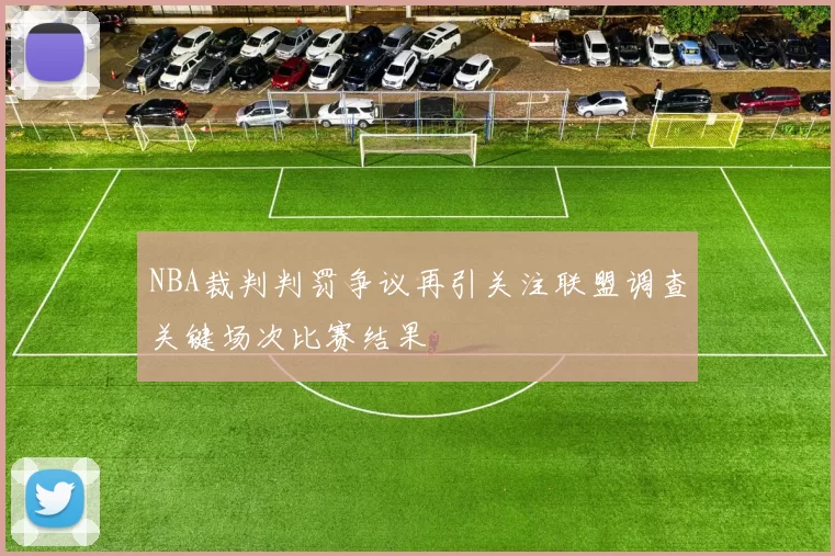 NBA裁判判罚争议再引关注联盟调查关键场次比赛结果