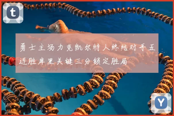 勇士主场力克凯尔特人终结对手五连胜库里关键三分锁定胜局