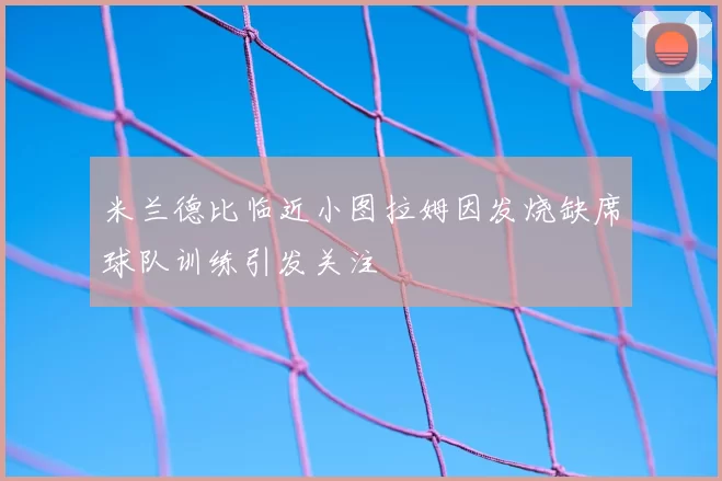米兰德比临近小图拉姆因发烧缺席球队训练引发关注