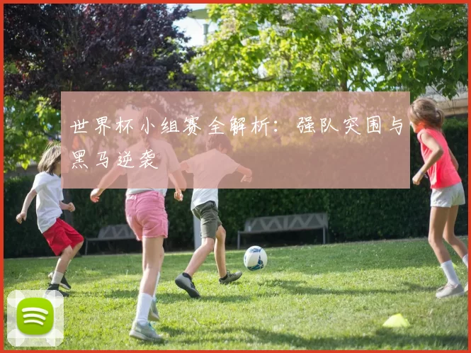 世界杯小组赛全解析:强队突围与黑马逆袭