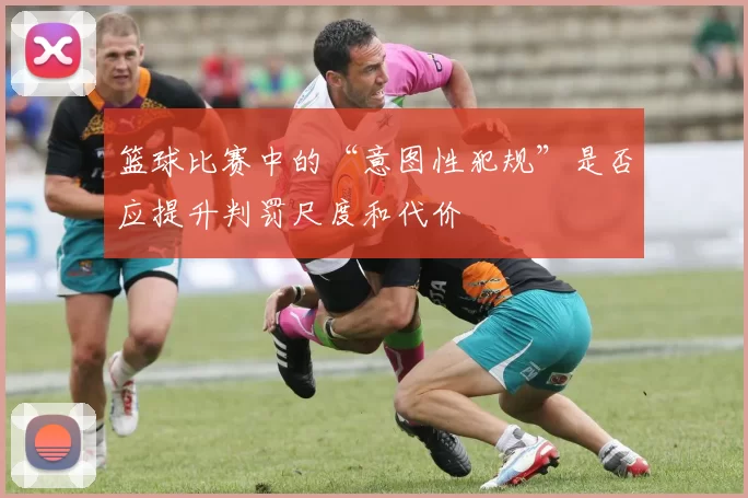 篮球比赛中的“意图性犯规”是否应提升判罚尺度和代价