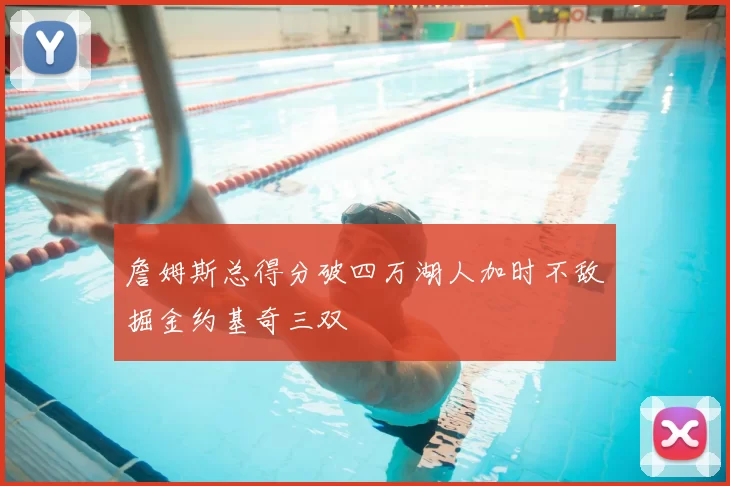 詹姆斯总得分破四万湖人加时不敌掘金约基奇三双