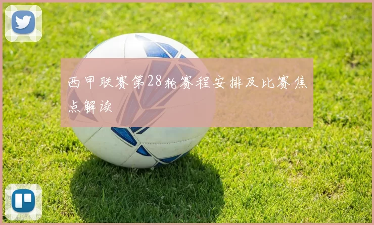 西甲联赛第28轮赛程安排及比赛焦点解读