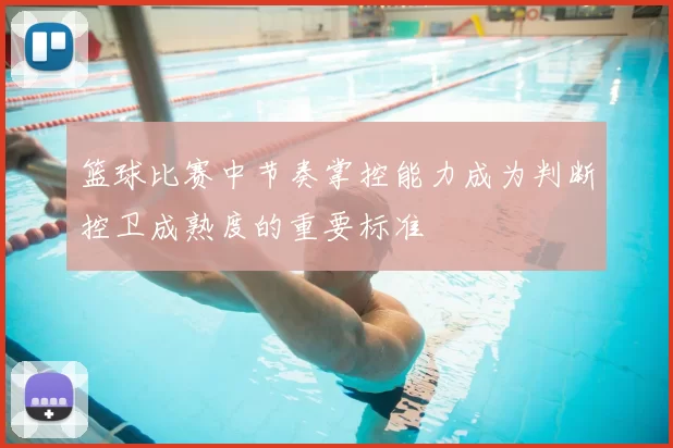 篮球比赛中节奏掌控能力成为判断控卫成熟度的重要标准