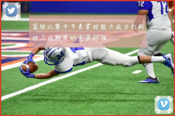 篮球比赛中节奏掌控能力成为判断控卫成熟度的重要标准