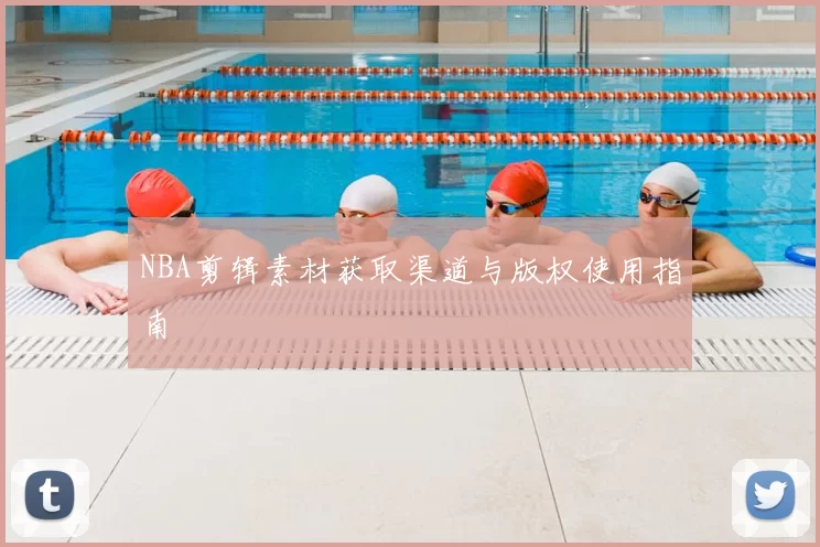 NBA剪辑素材获取渠道与版权使用指南