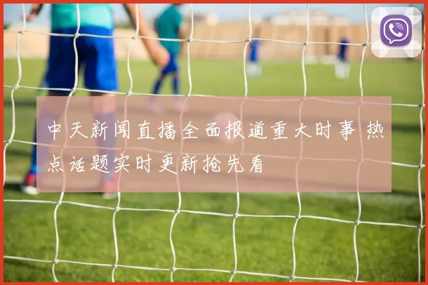 中天新闻直播全面报道重大时事 热点话题实时更新抢先看