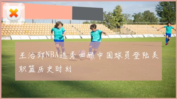 王治郅NBA选秀回顾中国球员登陆美职篮历史时刻