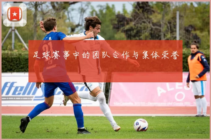 足球赛事中的团队合作与集体荣誉