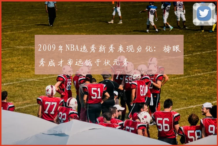 2009年NBA选秀新秀表现分化:榜眼秀成才率远低于状元秀