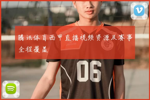腾讯体育西甲直播视频资源及赛事全程覆盖