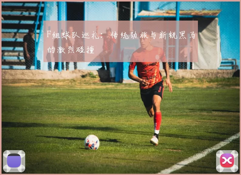 F组球队巡礼：传统劲旅与新锐黑马的激烈碰撞