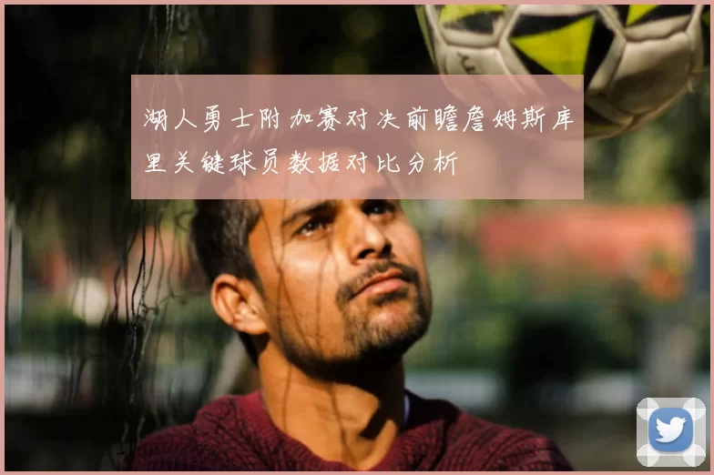 湖人勇士附加赛对决前瞻詹姆斯库里关键球员数据对比分析