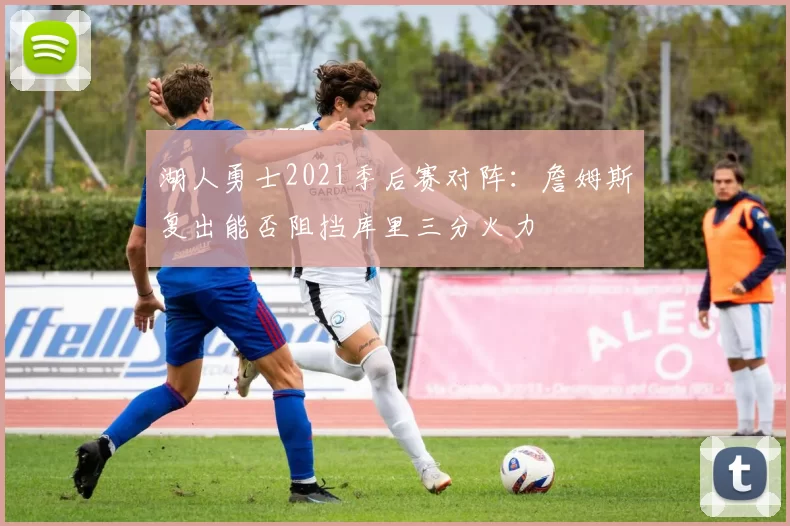 湖人勇士2021季后赛对阵：詹姆斯复出能否阻挡库里三分火力
