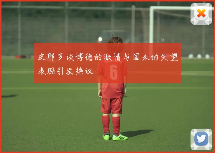 皮耶罗谈博德的激情与国米的失望表现引发热议