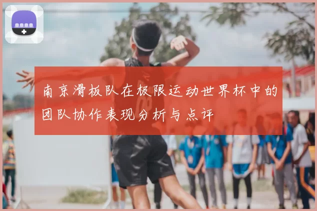 南京滑板队在极限运动世界杯中的团队协作表现分析与点评