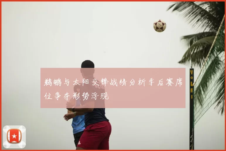 鹈鹕与太阳交锋战绩分析季后赛席位争夺形势浮现