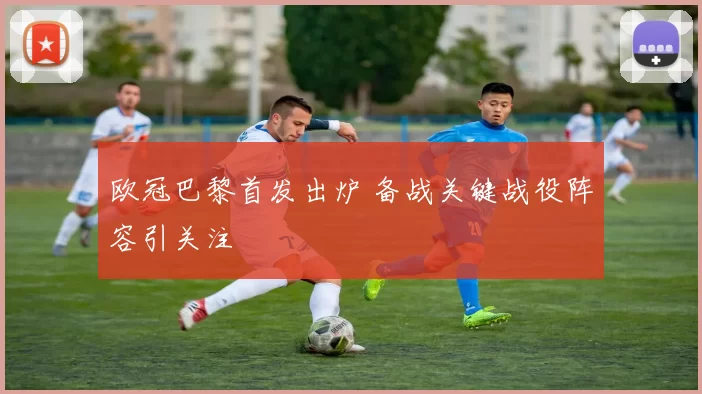 欧冠巴黎首发出炉 备战关键战役阵容引关注