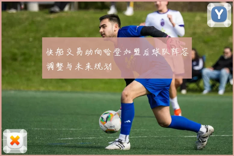 快船交易动向哈登加盟后球队阵容调整与未来规划