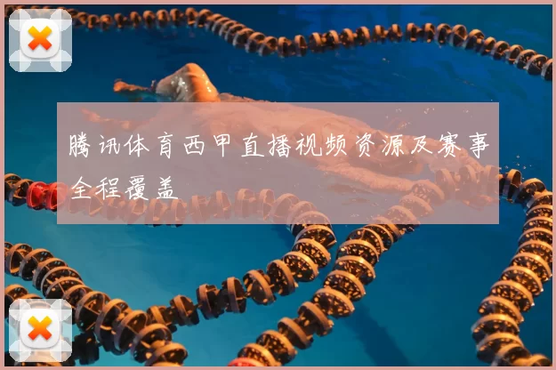 腾讯体育西甲直播视频资源及赛事全程覆盖