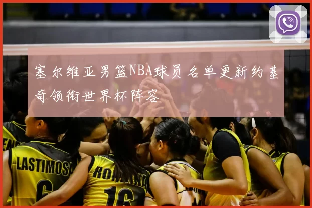 塞尔维亚男篮NBA球员名单更新约基奇领衔世界杯阵容
