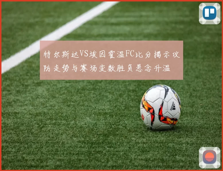 特尔斯达VS埃因霍温FC比分揭示攻防走势与赛场变数胜负悬念升温