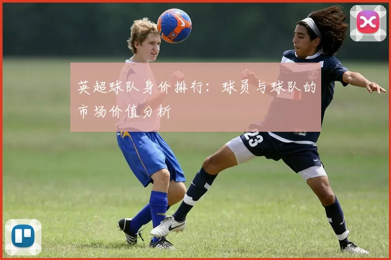 英超球队身价排行：球员与球队的市场价值分析