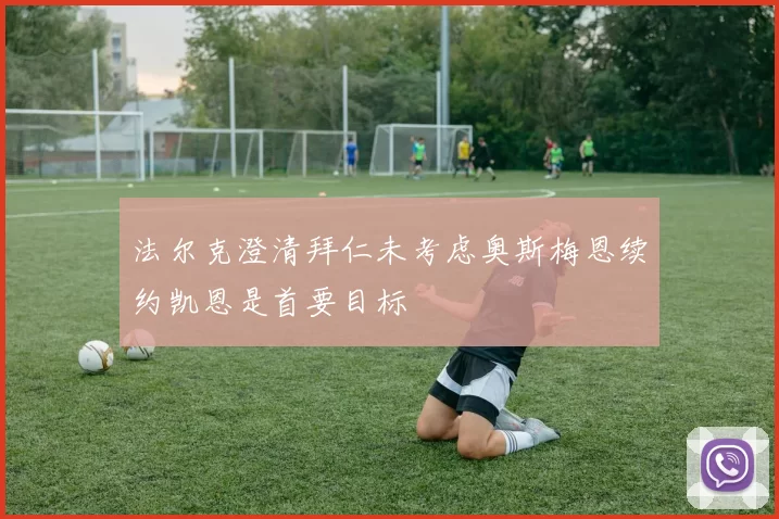 法尔克澄清拜仁未考虑奥斯梅恩续约凯恩是首要目标