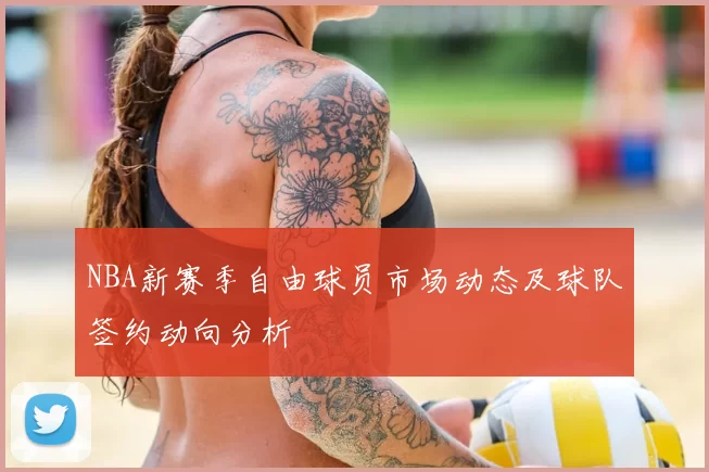 NBA新赛季自由球员市场动态及球队签约动向分析