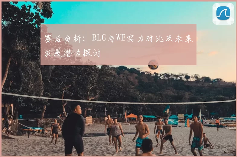 赛后分析:BLG与WE实力对比及未来发展潜力探讨