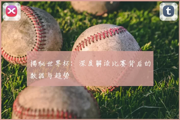 揭秘世界杯:深度解读比赛背后的数据与趋势