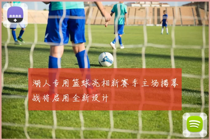 湖人专用篮球亮相新赛季主场揭幕战将启用全新设计